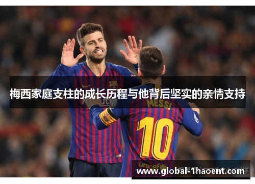 梅西家庭支柱的成长历程与他背后坚实的亲情支持