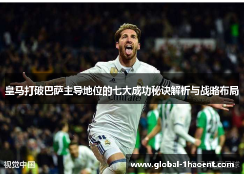 皇马打破巴萨主导地位的七大成功秘诀解析与战略布局