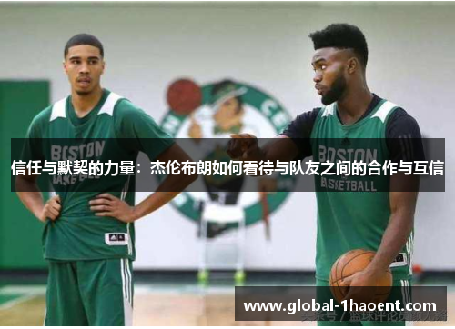 信任与默契的力量：杰伦布朗如何看待与队友之间的合作与互信