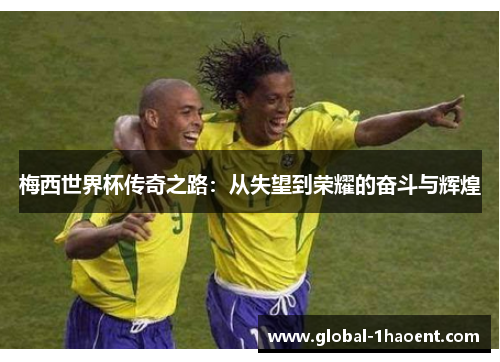梅西世界杯传奇之路：从失望到荣耀的奋斗与辉煌