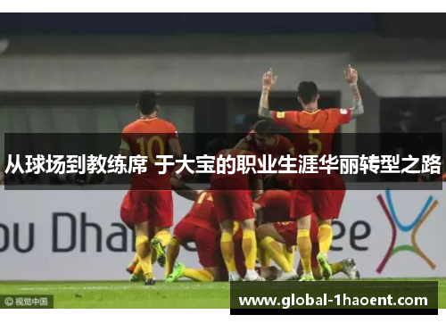 从球场到教练席 于大宝的职业生涯华丽转型之路