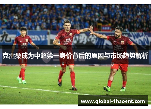 克雷桑成为中超第一身价背后的原因与市场趋势解析