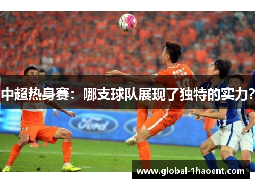 中超热身赛：哪支球队展现了独特的实力？