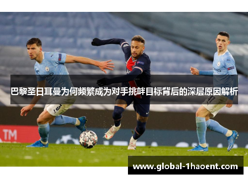 巴黎圣日耳曼为何频繁成为对手挑衅目标背后的深层原因解析