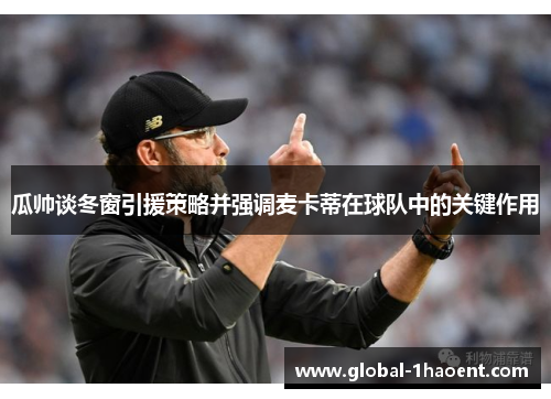瓜帅谈冬窗引援策略并强调麦卡蒂在球队中的关键作用