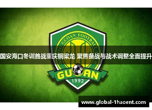 国安海口冬训首战重庆铜梁龙 聚焦备战与战术调整全面提升