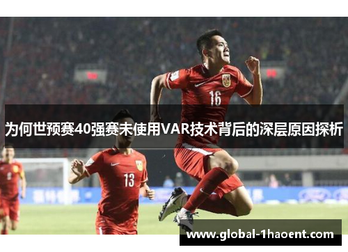 为何世预赛40强赛未使用VAR技术背后的深层原因探析
