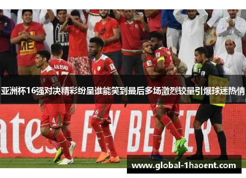 亚洲杯16强对决精彩纷呈谁能笑到最后多场激烈较量引爆球迷热情