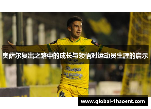 奥萨尔复出之路中的成长与领悟对运动员生涯的启示
