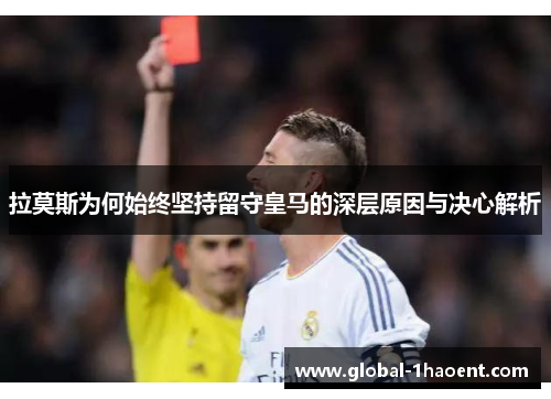 拉莫斯为何始终坚持留守皇马的深层原因与决心解析