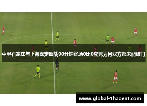 中甲石家庄与上海嘉定鏖战90分钟终场0比0究竟为何双方都未能破门
