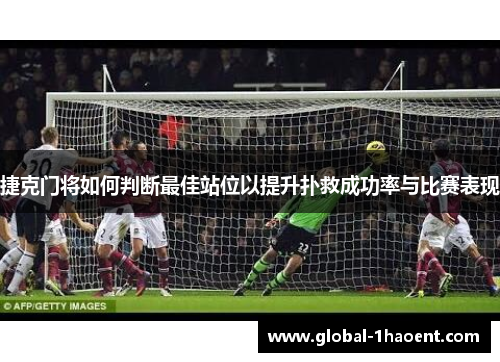 捷克门将如何判断最佳站位以提升扑救成功率与比赛表现