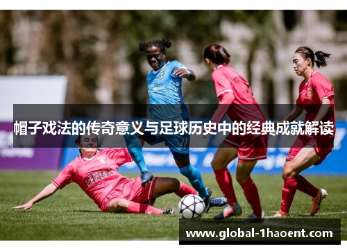 帽子戏法的传奇意义与足球历史中的经典成就解读
