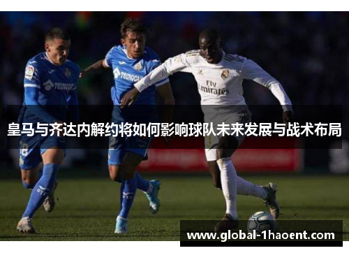 皇马与齐达内解约将如何影响球队未来发展与战术布局