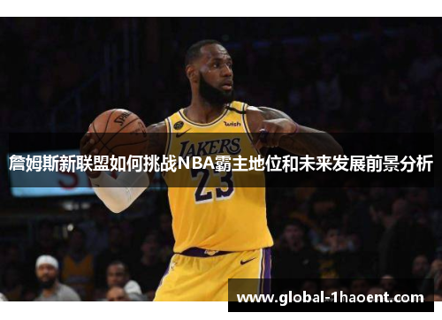 詹姆斯新联盟如何挑战NBA霸主地位和未来发展前景分析