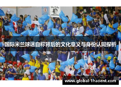 国际米兰球迷自称背后的文化意义与身份认同探析