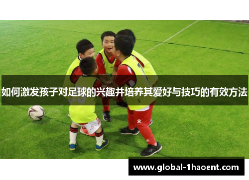 如何激发孩子对足球的兴趣并培养其爱好与技巧的有效方法
