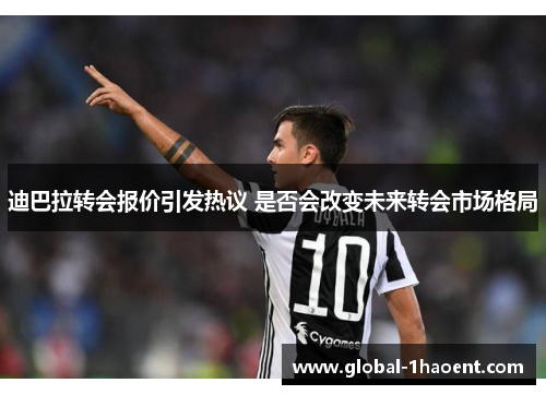 迪巴拉转会报价引发热议 是否会改变未来转会市场格局