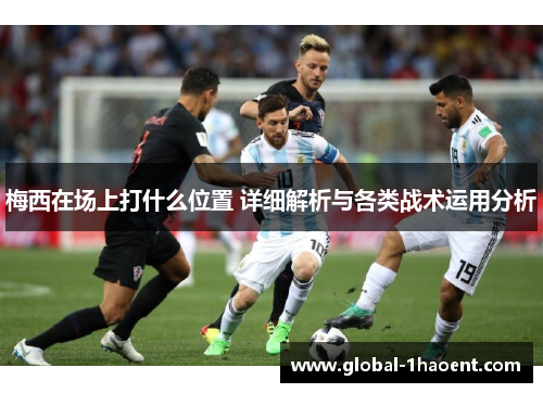 梅西在场上打什么位置 详细解析与各类战术运用分析