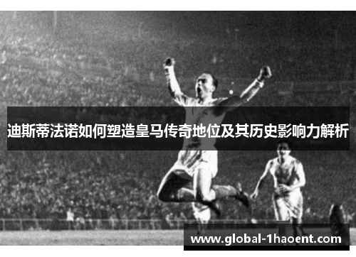 迪斯蒂法诺如何塑造皇马传奇地位及其历史影响力解析