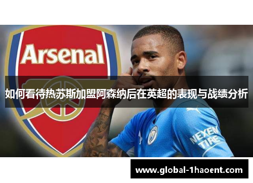 如何看待热苏斯加盟阿森纳后在英超的表现与战绩分析