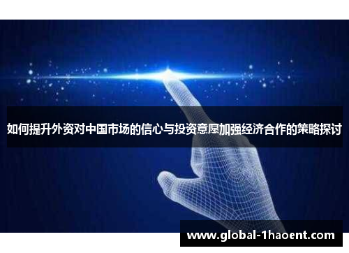 如何提升外资对中国市场的信心与投资意愿加强经济合作的策略探讨