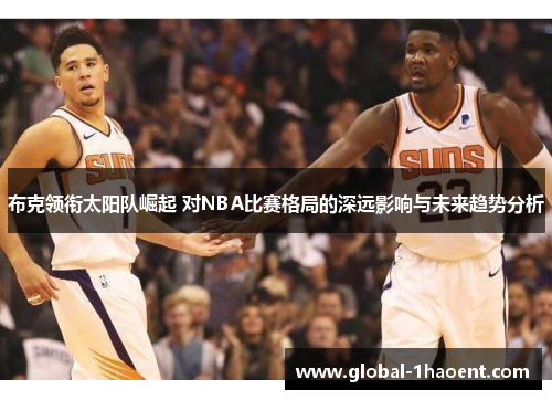 布克领衔太阳队崛起 对NBA比赛格局的深远影响与未来趋势分析