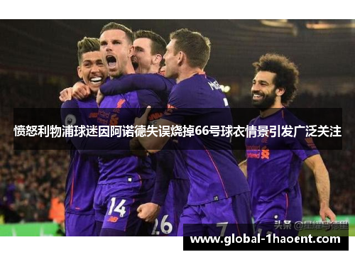 愤怒利物浦球迷因阿诺德失误烧掉66号球衣情景引发广泛关注