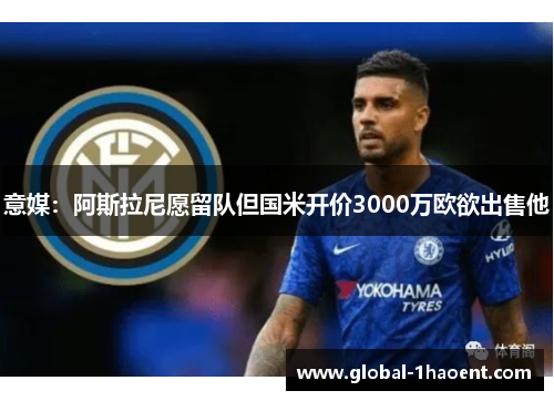 意媒：阿斯拉尼愿留队但国米开价3000万欧欲出售他