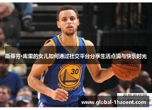 斯蒂芬·库里的女儿如何通过社交平台分享生活点滴与快乐时光