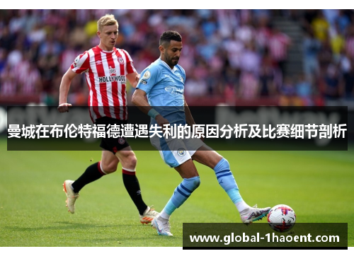 曼城在布伦特福德遭遇失利的原因分析及比赛细节剖析