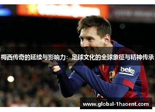 梅西传奇的延续与影响力：足球文化的全球象征与精神传承