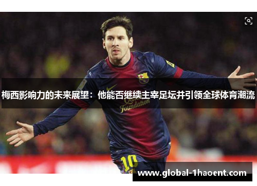 梅西影响力的未来展望：他能否继续主宰足坛并引领全球体育潮流