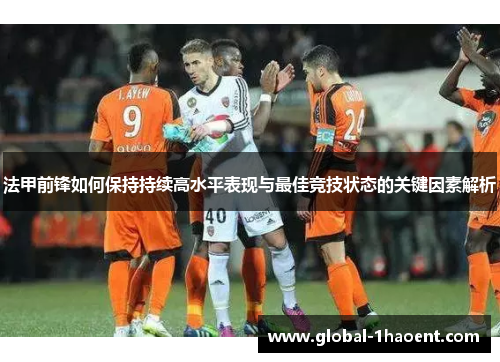 法甲前锋如何保持持续高水平表现与最佳竞技状态的关键因素解析