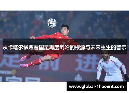 从卡塔尔惨败看国足再度沉沦的根源与未来重生的警示
