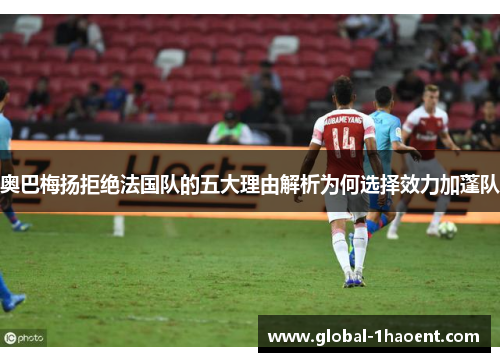 奥巴梅扬拒绝法国队的五大理由解析为何选择效力加蓬队