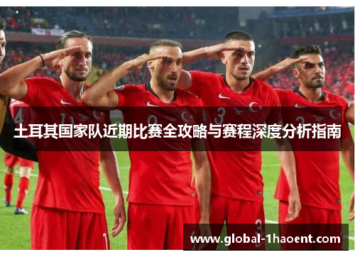 土耳其国家队近期比赛全攻略与赛程深度分析指南 土耳其国家队近期比赛全攻略与赛程深度分析指南