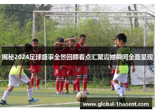 揭秘2024足球盛事全景回顾看点汇聚震撼瞬间全面呈现 揭秘2024足球盛事全景回顾看点汇聚震撼瞬间全面呈现