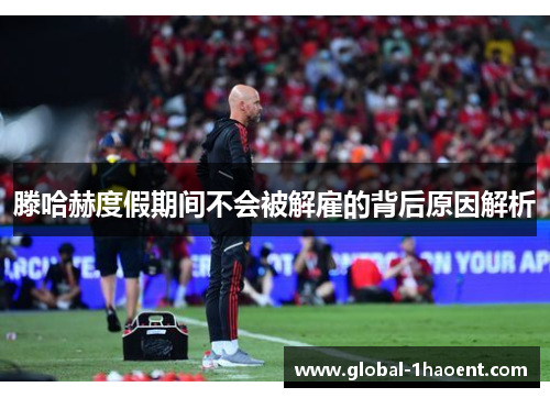 滕哈赫度假期间不会被解雇的背后原因解析