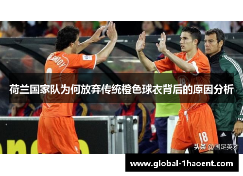 荷兰国家队为何放弃传统橙色球衣背后的原因分析