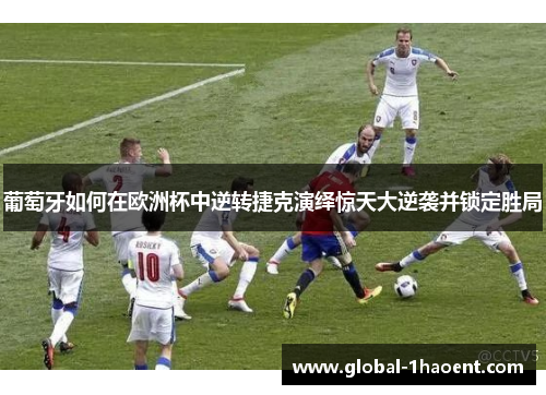 葡萄牙如何在欧洲杯中逆转捷克演绎惊天大逆袭并锁定胜局