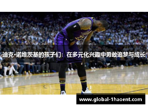 迪克·诺维茨基的孩子们:在多元化兴趣中勇敢追梦与成长 迪克·诺维茨基的孩子们:在多元化兴趣中勇敢追梦与成长