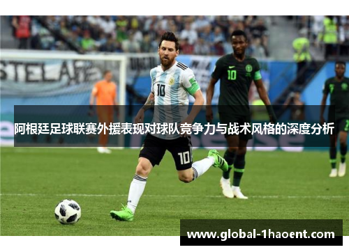 阿根廷足球联赛外援表现对球队竞争力与战术风格的深度分析 阿根廷足球联赛外援表现对球队竞争力与战术风格的深度分析