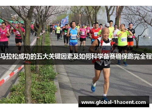 马拉松成功的五大关键因素及如何科学备赛确保跑完全程 马拉松成功的五大关键因素及如何科学备赛确保跑完全程