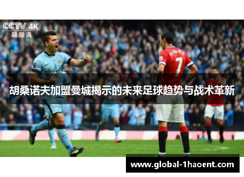 胡桑诺夫加盟曼城揭示的未来足球趋势与战术革新