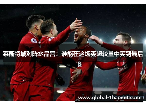 莱斯特城对阵水晶宫:谁能在这场英超较量中笑到最后 莱斯特城对阵水晶宫:谁能在这场英超较量中笑到最后