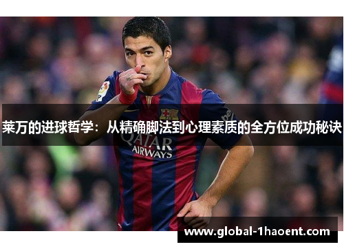 莱万的进球哲学:从精确脚法到心理素质的全方位成功秘诀 莱万的进球哲学:从精确脚法到心理素质的全方位成功秘诀