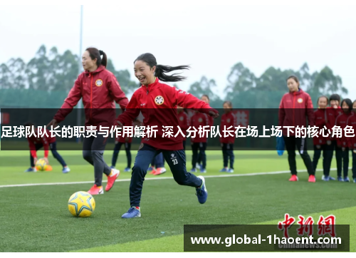 足球队队长的职责与作用解析 深入分析队长在场上场下的核心角色 足球队队长的职责与作用解析 深入分析队长在场上场下的核心角色