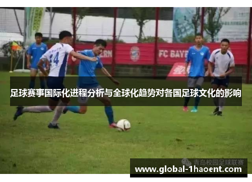 足球赛事国际化进程分析与全球化趋势对各国足球文化的影响 足球赛事国际化进程分析与全球化趋势对各国足球文化的影响