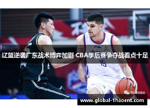 辽篮逆袭广东战术博弈加剧 CBA季后赛争夺战看点十足 辽篮逆袭广东战术博弈加剧 CBA季后赛争夺战看点十足